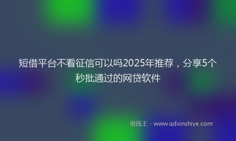 短借平台不看征信可以吗2025年推荐，分享5个秒批通过的网贷软件
