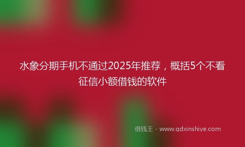 水象分期手机不通过2025年推荐，概括5个不看征信小额借钱的软件