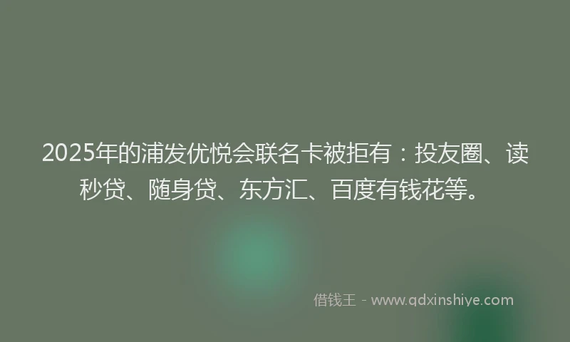 2025年的浦发优悦会联名卡被拒有：投友圈、读秒贷、随身贷、东方汇、百度有钱花等。