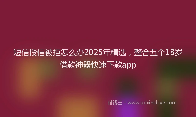 短信授信被拒怎么办2025年精选，整合五个18岁借款神器快速下款app