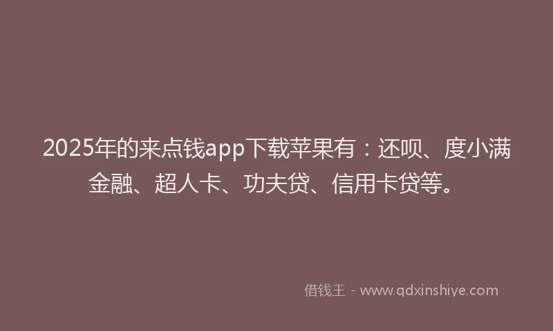 2025年的来点钱app下载苹果有：还呗、度小满金融、超人卡、功夫贷、信用卡贷等。