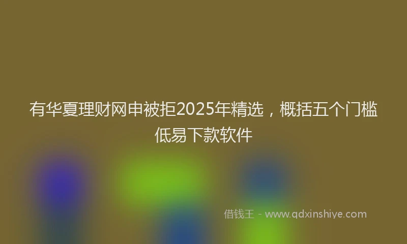 有华夏理财网申被拒2025年精选，概括五个门槛低易下款软件