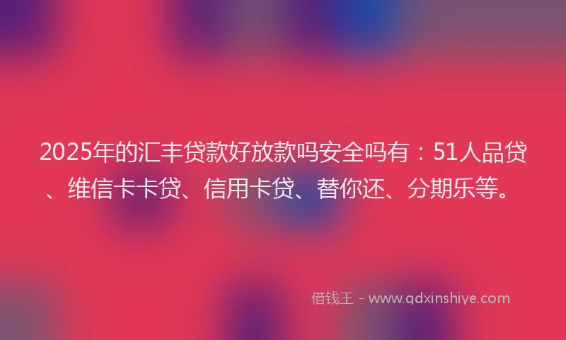 2025年的汇丰贷款好放款吗安全吗有：51人品贷、维信卡卡贷、信用卡贷、替你还、分期乐等。