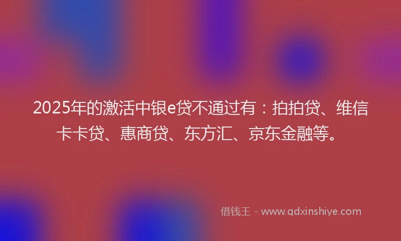 2025年的激活中银e贷不通过有：拍拍贷、维信卡卡贷、惠商贷、东方汇、京东金融等。