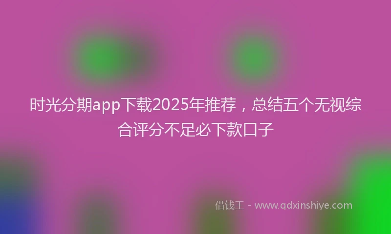 时光分期app下载2025年推荐，总结五个无视综合评分不足必下款口子