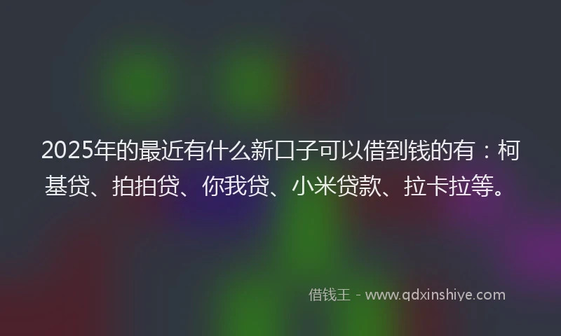 2025年的最近有什么新口子可以借到钱的有：柯基贷、拍拍贷、你我贷、小米贷款、拉卡拉等。