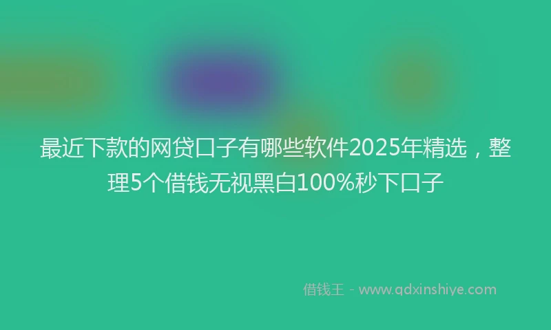 最近下款的网贷口子有哪些软件2025年精选，整理5个借钱无视黑白100%秒下口子