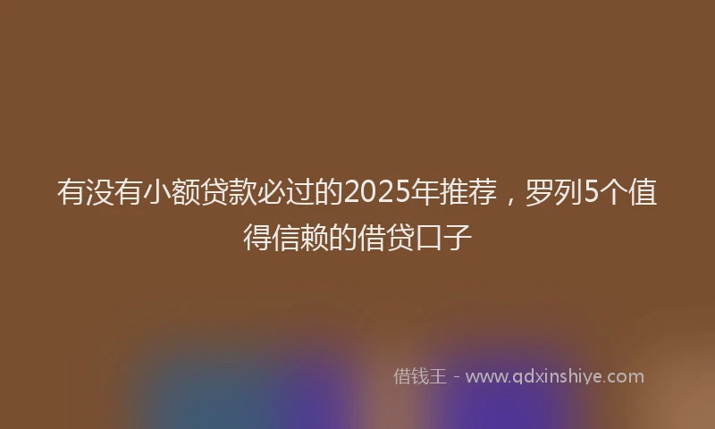 有没有小额贷款必过的2025年推荐，罗列5个值得信赖的借贷口子