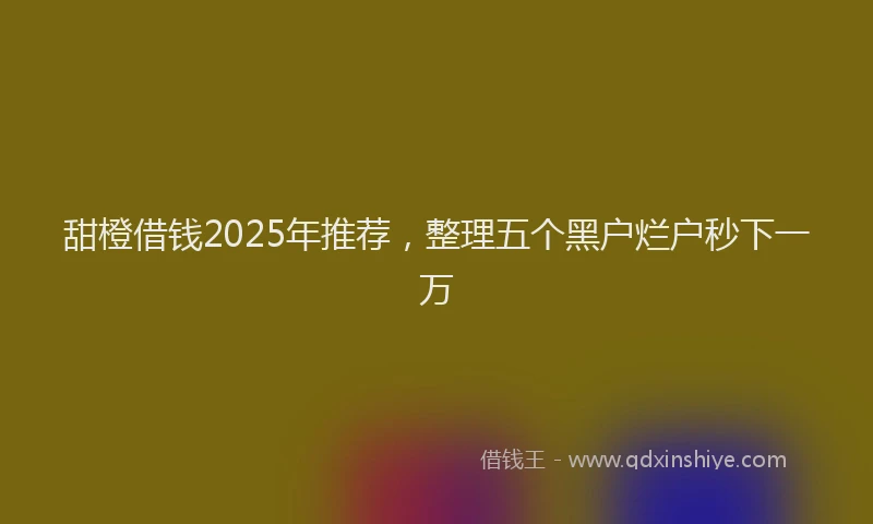 甜橙借钱2025年推荐，整理五个黑户烂户秒下一万