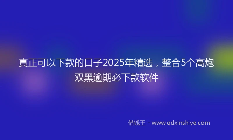 真正可以下款的口子2025年精选，整合5个高炮双黑逾期必下款软件