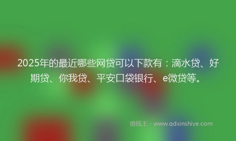 2025年的最近哪些网贷可以下款有：滴水贷、好期贷、你我贷、平安口袋银行、e微贷等。