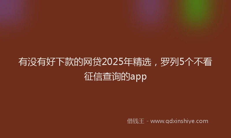 有没有好下款的网贷2025年精选，罗列5个不看征信查询的app