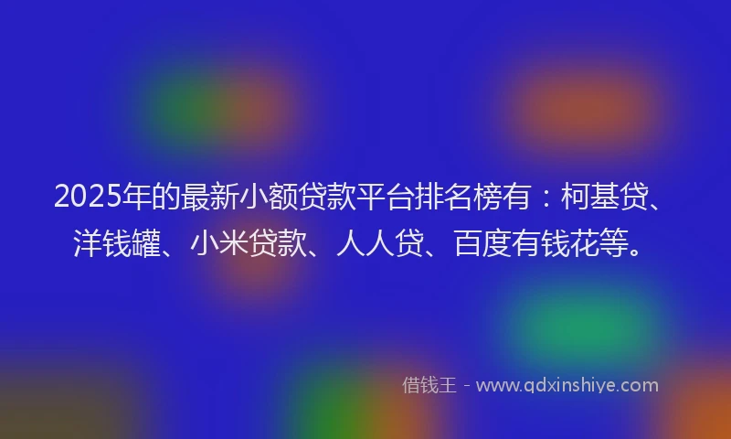 2025年的最新小额贷款平台排名榜有：柯基贷、洋钱罐、小米贷款、人人贷、百度有钱花等。