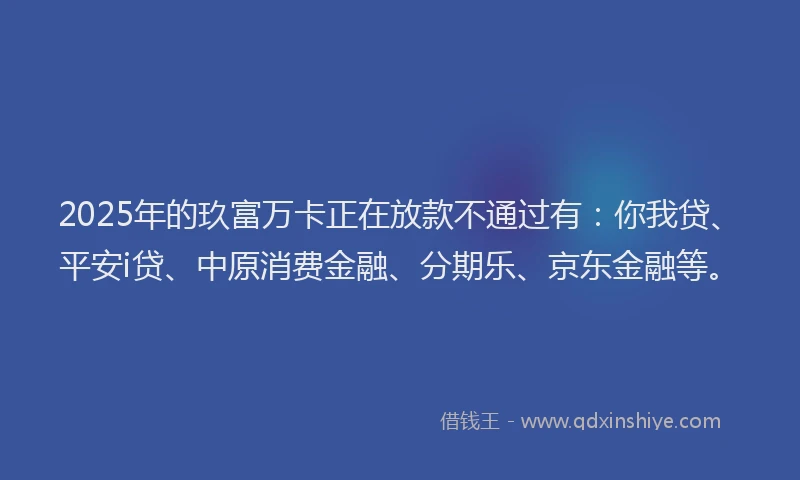 2025年的玖富万卡正在放款不通过有：你我贷、平安i贷、中原消费金融、分期乐、京东金融等。