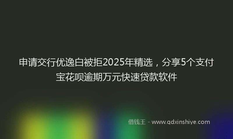 申请交行优逸白被拒2025年精选，分享5个支付宝花呗逾期万元快速贷款软件