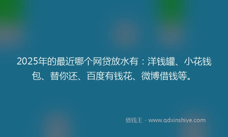 2025年的最近哪个网贷放水有:洋钱罐、小花钱包、替你还、百度有钱花、微博借钱等。