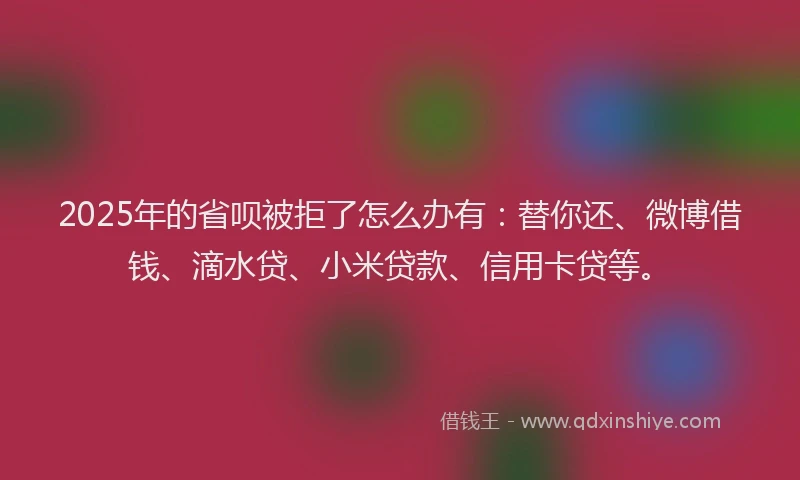 2025年的省呗被拒了怎么办有：替你还、微博借钱、滴水贷、小米贷款、信用卡贷等。