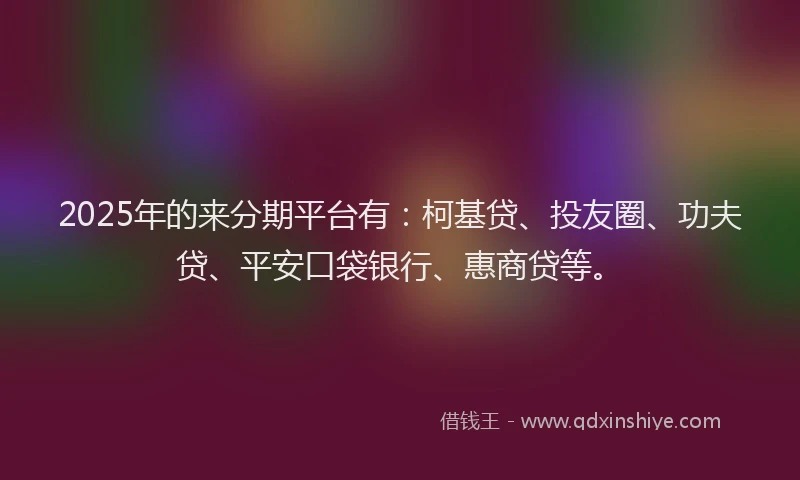 2025年的来分期平台有：柯基贷、投友圈、功夫贷、平安口袋银行、惠商贷等。