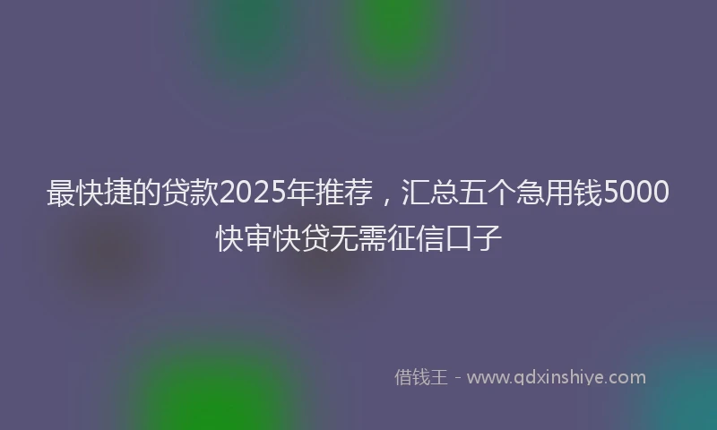 最快捷的贷款2025年推荐，汇总五个急用钱5000快审快贷无需征信口子
