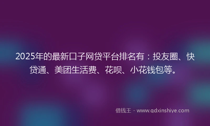 2025年的最新口子网贷平台排名有：投友圈、快贷通、美团生活费、花呗、小花钱包等。