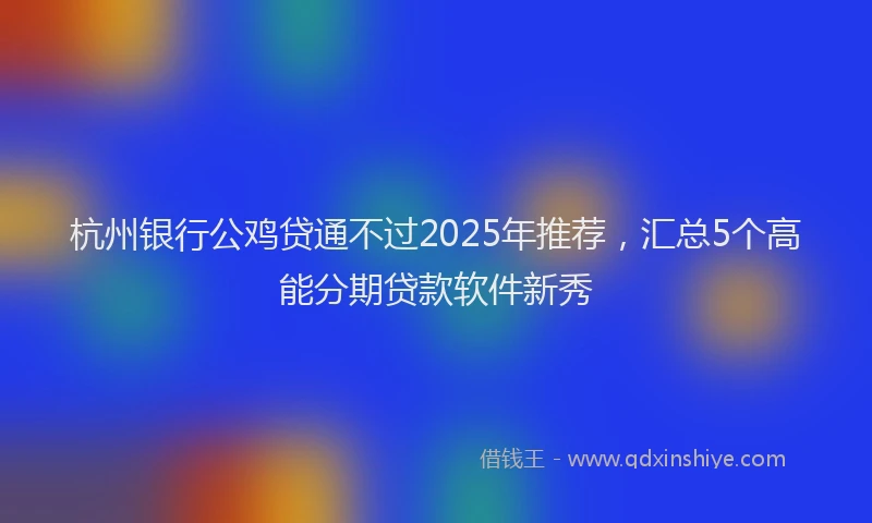 杭州银行公鸡贷通不过2025年推荐，汇总5个高能分期贷款软件新秀