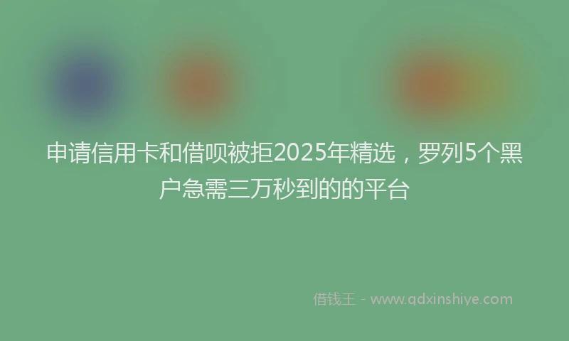 申请信用卡和借呗被拒2025年精选，罗列5个黑户急需三万秒到的的平台