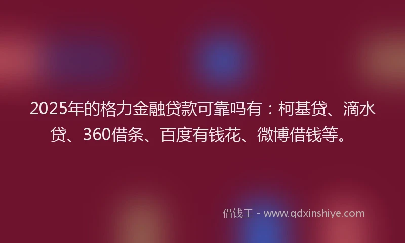 2025年的格力金融贷款可靠吗有：柯基贷、滴水贷、360借条、百度有钱花、微博借钱等。