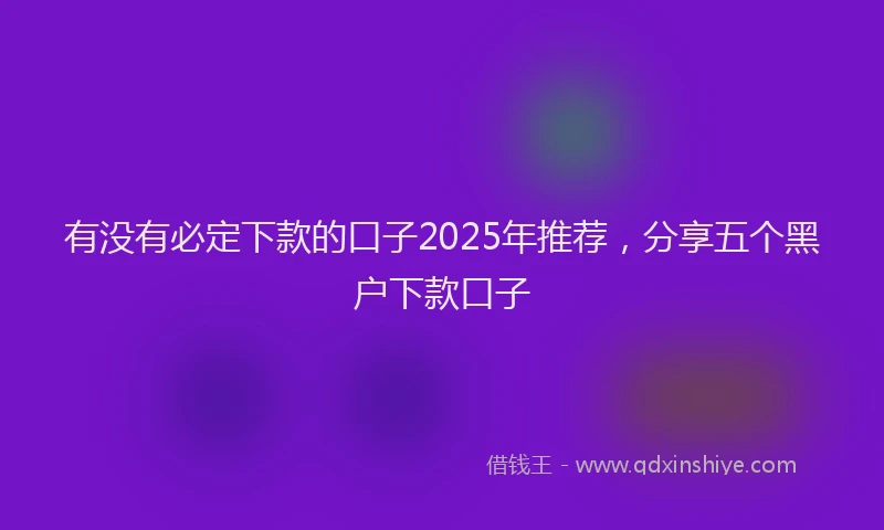 有没有必定下款的口子2025年推荐，分享五个黑户下款口子