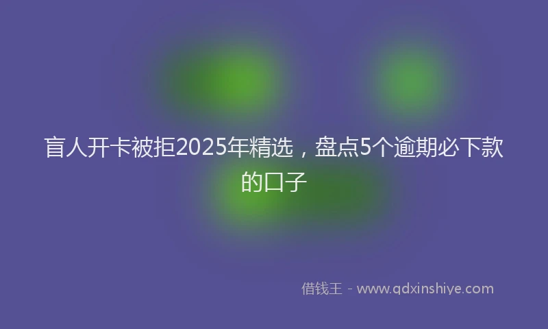 盲人开卡被拒2025年精选，盘点5个逾期必下款的口子
