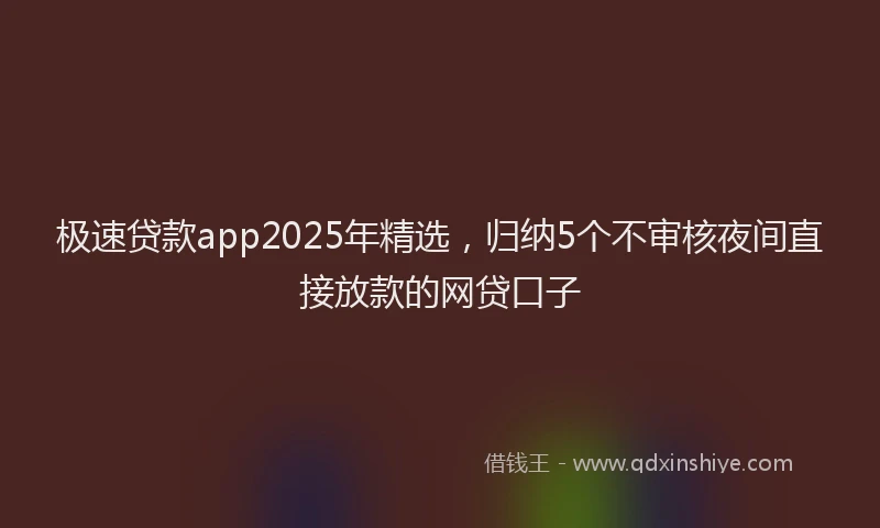 极速贷款app2025年精选，归纳5个不审核夜间直接放款的网贷口子