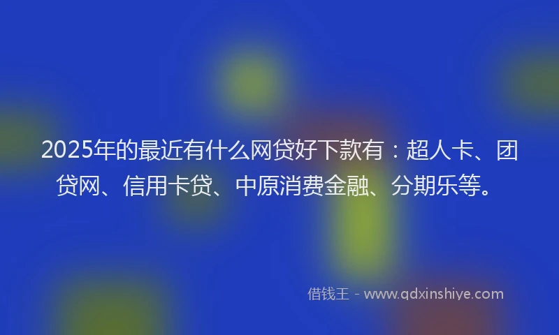 2025年的最近有什么网贷好下款有：超人卡、团贷网、信用卡贷、中原消费金融、分期乐等。
