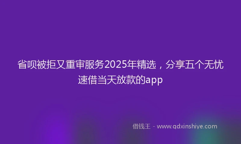 省呗被拒又重审服务2025年精选，分享五个无忧速借当天放款的app