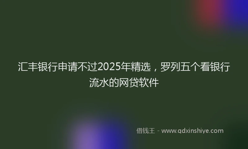 汇丰银行申请不过2025年精选，罗列五个看银行流水的网贷软件