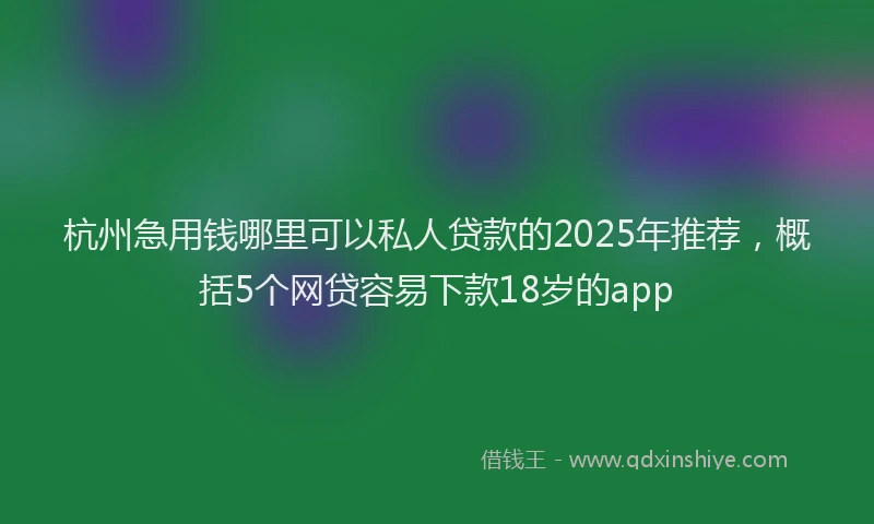 杭州急用钱哪里可以私人贷款的2025年推荐，概括5个网贷容易下款18岁的app