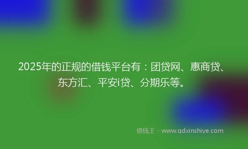 2025年的正规的借钱平台有：团贷网、惠商贷、东方汇、平安i贷、分期乐等。