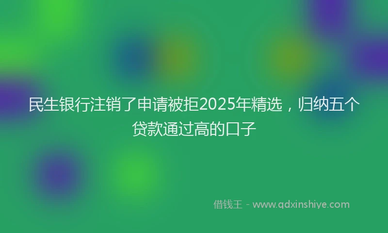 民生银行注销了申请被拒2025年精选，归纳五个贷款通过高的口子
