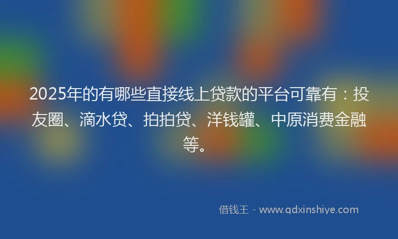2025年的有哪些直接线上贷款的平台可靠有：投友圈、滴水贷、拍拍贷、洋钱罐、中原消费金融等。