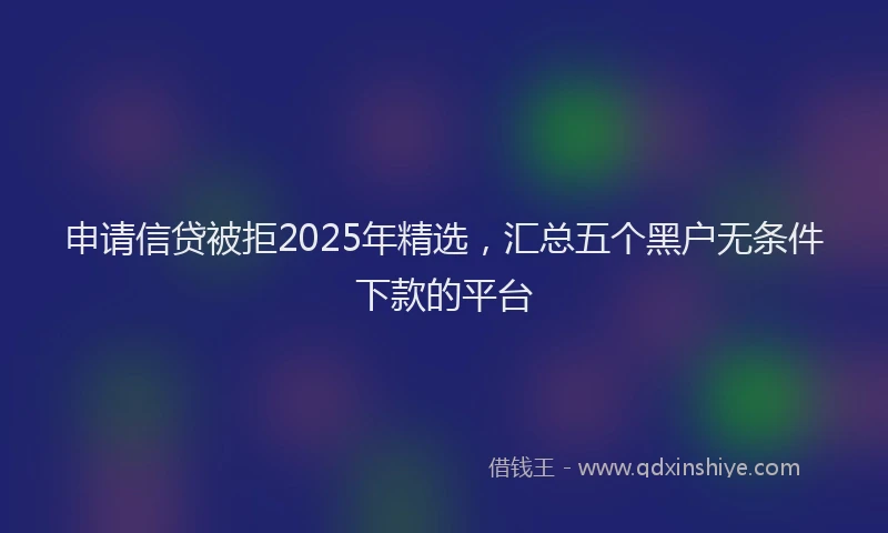 申请信贷被拒2025年精选，汇总五个黑户无条件下款的平台