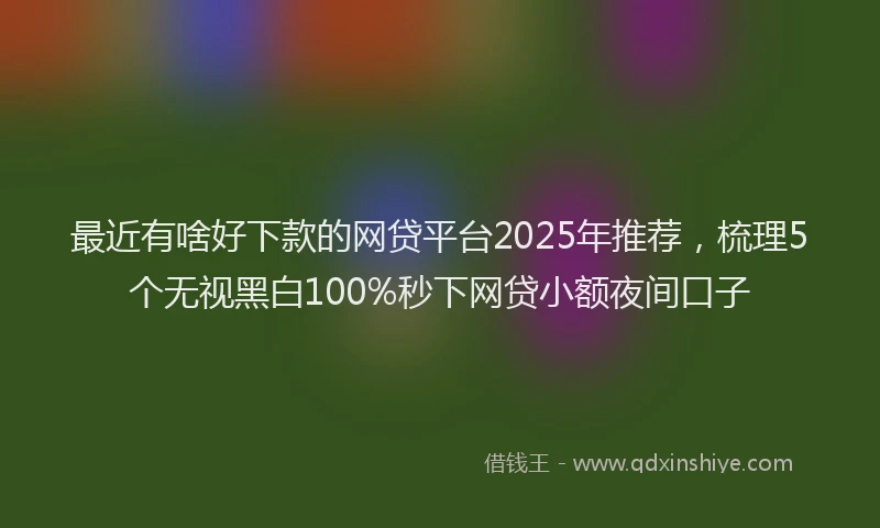 最近有啥好下款的网贷平台2025年推荐，梳理5个无视黑白100%秒下网贷小额夜间口子
