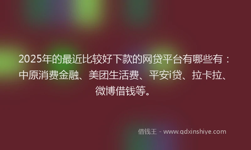 2025年的最近比较好下款的网贷平台有哪些有：中原消费金融、美团生活费、平安i贷、拉卡拉、微博借钱等。