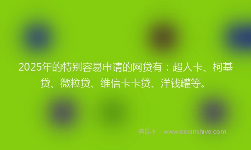 2025年的特别容易申请的网贷有：超人卡、柯基贷、微粒贷、维信卡卡贷、洋钱罐等。