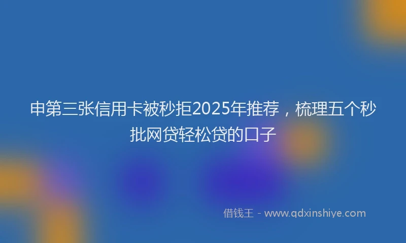申第三张信用卡被秒拒2025年推荐，梳理五个秒批网贷轻松贷的口子