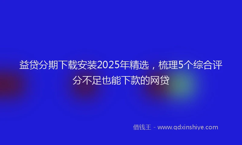 益贷分期下载安装2025年精选，梳理5个综合评分不足也能下款的网贷