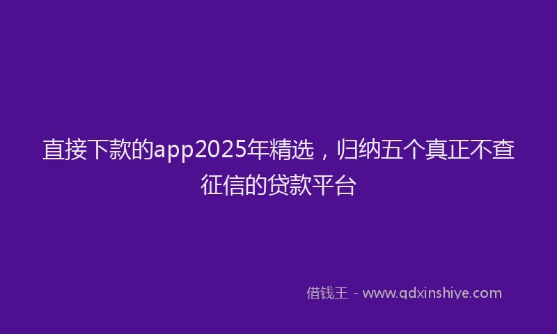 直接下款的app2025年精选，归纳五个真正不查征信的贷款平台