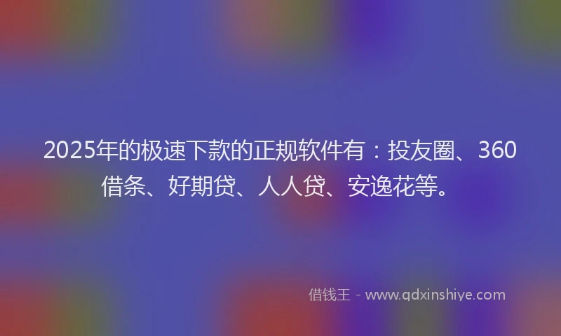 2025年的极速下款的正规软件有：投友圈、360借条、好期贷、人人贷、安逸花等。