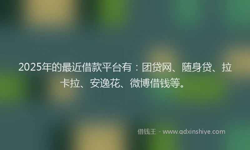 2025年的最近借款平台有：团贷网、随身贷、拉卡拉、安逸花、微博借钱等。
