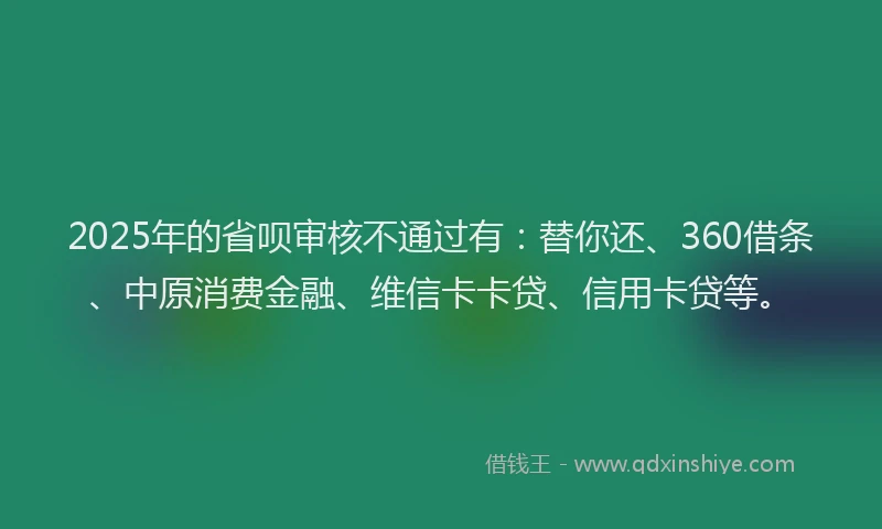 2025年的省呗审核不通过有：替你还、360借条、中原消费金融、维信卡卡贷、信用卡贷等。