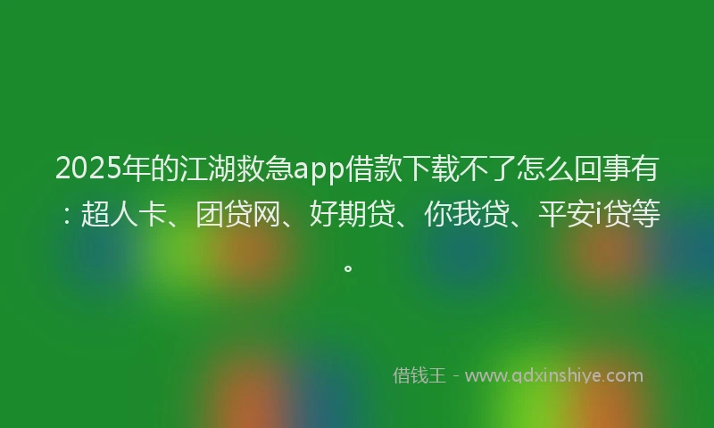 2025年的江湖救急app借款下载不了怎么回事有：超人卡、团贷网、好期贷、你我贷、平安i贷等。