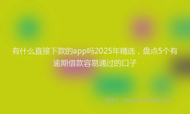 有什么直接下款的app吗2025年精选，盘点5个有逾期借款容易通过的口子