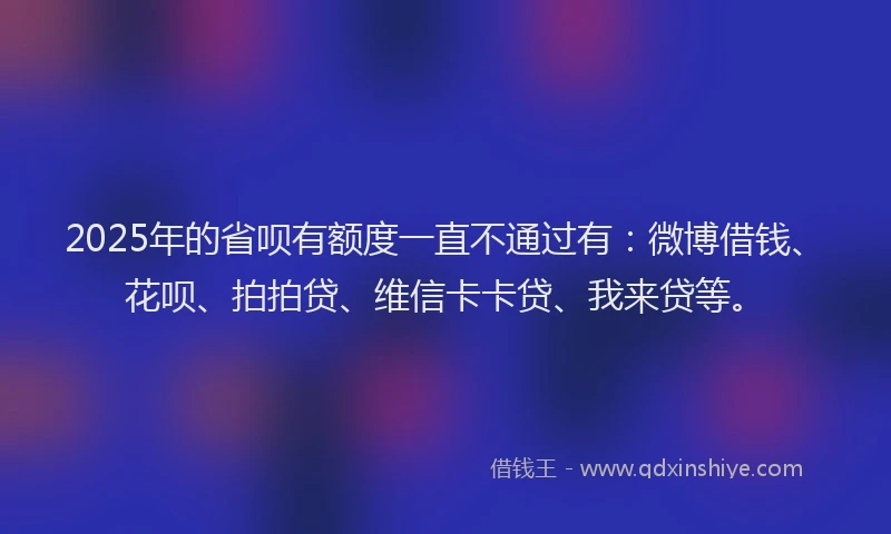 2025年的省呗有额度一直不通过有：微博借钱、花呗、拍拍贷、维信卡卡贷、我来贷等。